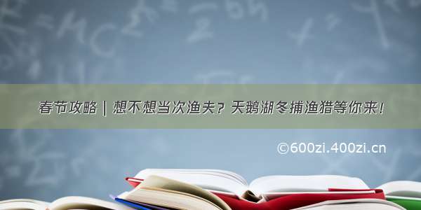 春节攻略｜想不想当次渔夫？天鹅湖冬捕渔猎等你来！