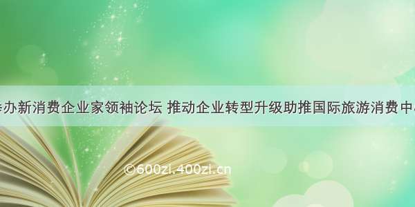 海口举办新消费企业家领袖论坛 推动企业转型升级助推国际旅游消费中心建设