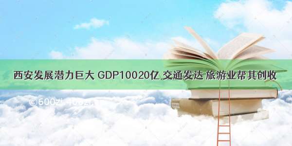 西安发展潜力巨大 GDP10020亿 交通发达 旅游业帮其创收