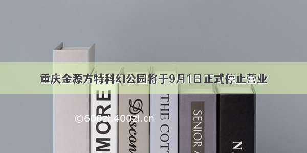 重庆金源方特科幻公园将于9月1日正式停止营业