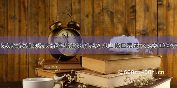 莱荣高铁锯河特大桥连续梁浇筑完成 乳山段已完成63%施工任务