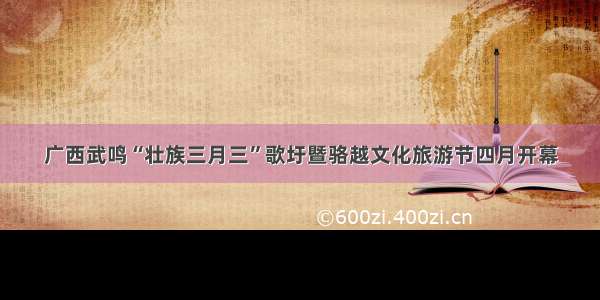 广西武鸣“壮族三月三”歌圩暨骆越文化旅游节四月开幕