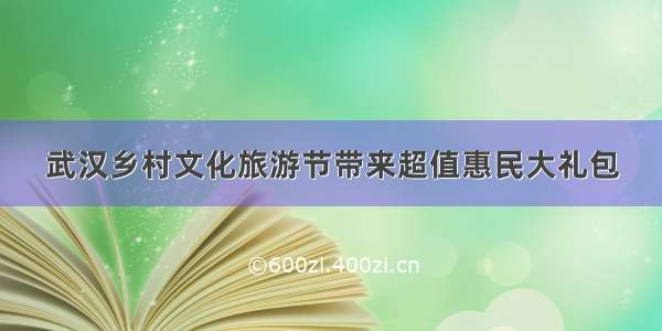 武汉乡村文化旅游节带来超值惠民大礼包