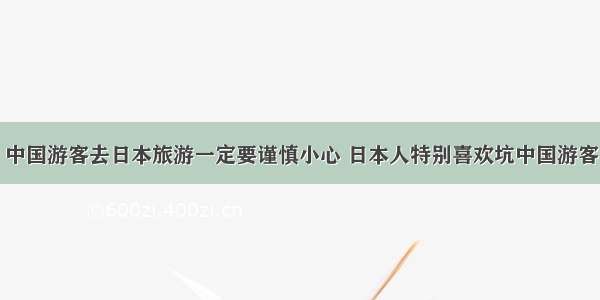 中国游客去日本旅游一定要谨慎小心 日本人特别喜欢坑中国游客