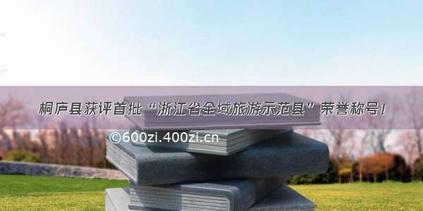 桐庐县获评首批“浙江省全域旅游示范县”荣誉称号！