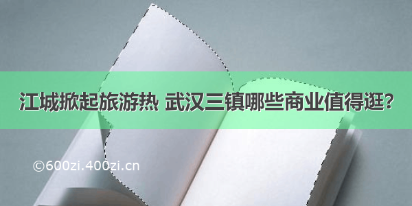 江城掀起旅游热 武汉三镇哪些商业值得逛？