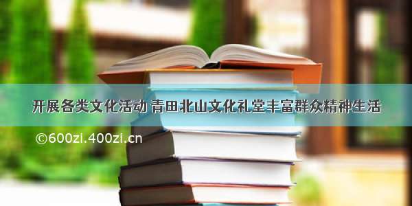 开展各类文化活动 青田北山文化礼堂丰富群众精神生活