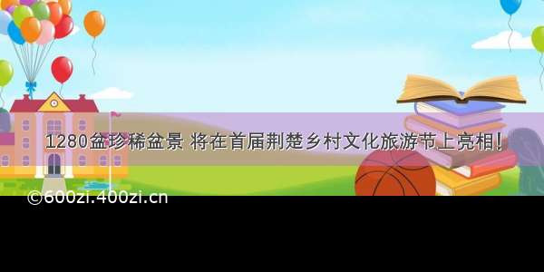 1280盆珍稀盆景 将在首届荆楚乡村文化旅游节上亮相！