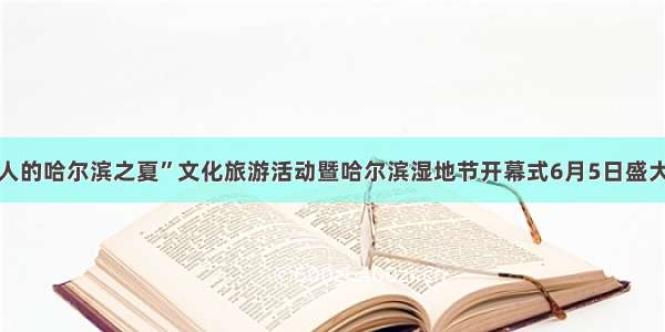 “迷人的哈尔滨之夏”文化旅游活动暨哈尔滨湿地节开幕式6月5日盛大启幕