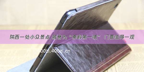 陕西一处小众景点 被誉为“秦岭第一镇” 门票值得一观