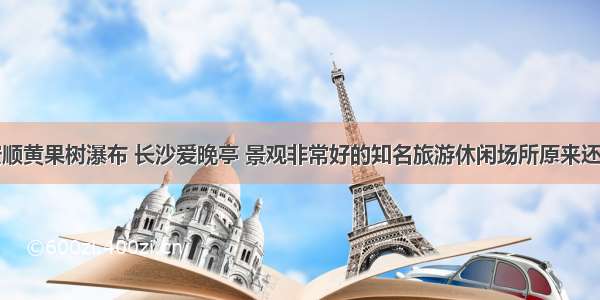 除了安顺黄果树瀑布 长沙爱晚亭 景观非常好的知名旅游休闲场所原来还有这些