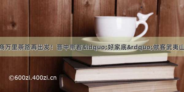 晋中牵手南平：晋商万里茶路再出发！晋中带着“好家底”做客武夷山 文旅推介暨招商宣