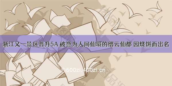 浙江又一景区晋升5A 被誉为人间仙境的缙云仙都 因烧饼而出名