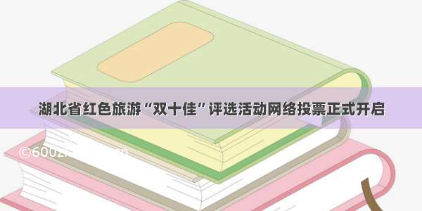 湖北省红色旅游“双十佳”评选活动网络投票正式开启