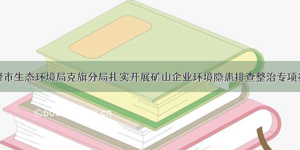 赤峰市生态环境局克旗分局扎实开展矿山企业环境隐患排查整治专项行动