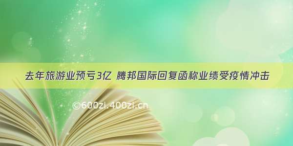 去年旅游业预亏3亿 腾邦国际回复函称业绩受疫情冲击