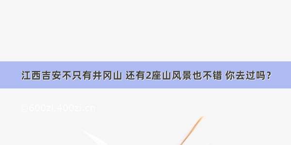 江西吉安不只有井冈山 还有2座山风景也不错 你去过吗？