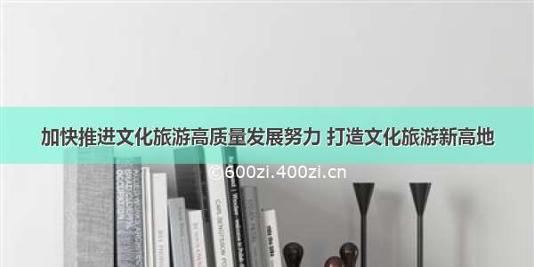 加快推进文化旅游高质量发展努力 打造文化旅游新高地