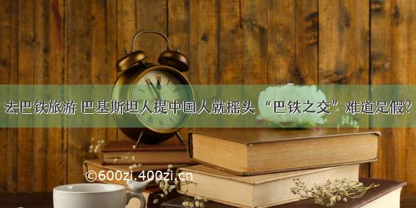 去巴铁旅游 巴基斯坦人提中国人就摇头 “巴铁之交”难道是假？