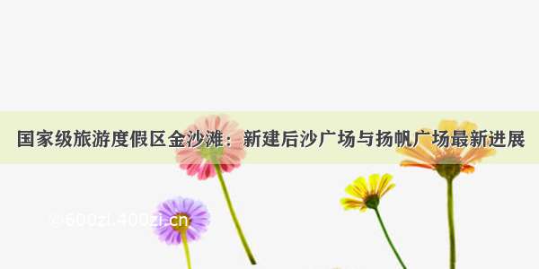 国家级旅游度假区金沙滩：新建后沙广场与扬帆广场最新进展