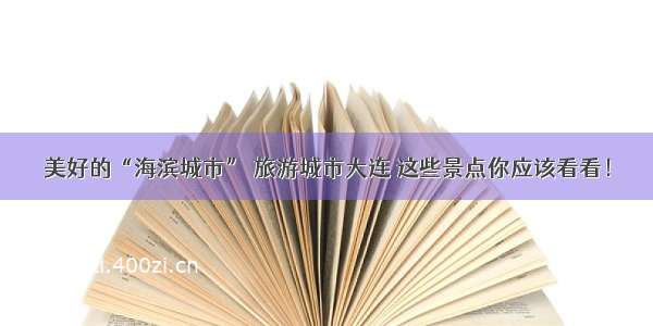 美好的“海滨城市” 旅游城市大连 这些景点你应该看看！