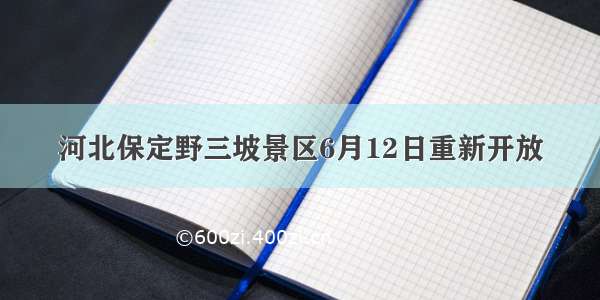 河北保定野三坡景区6月12日重新开放