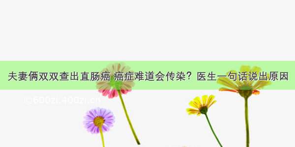 夫妻俩双双查出直肠癌 癌症难道会传染？医生一句话说出原因