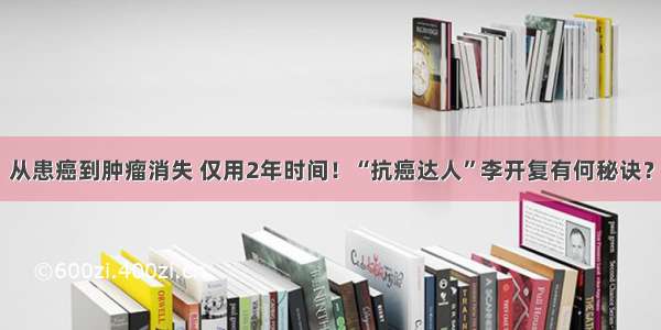 从患癌到肿瘤消失 仅用2年时间！“抗癌达人”李开复有何秘诀？