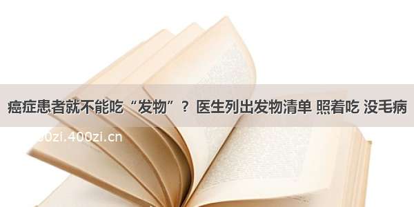 癌症患者就不能吃“发物”？医生列出发物清单 照着吃 没毛病