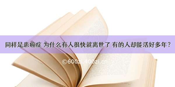 同样是患癌症 为什么有人很快就离世了 有的人却能活好多年？