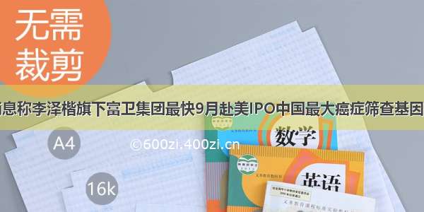 新股日报｜消息称李泽楷旗下富卫集团最快9月赴美IPO中国最大癌症筛查基因检测平台递表