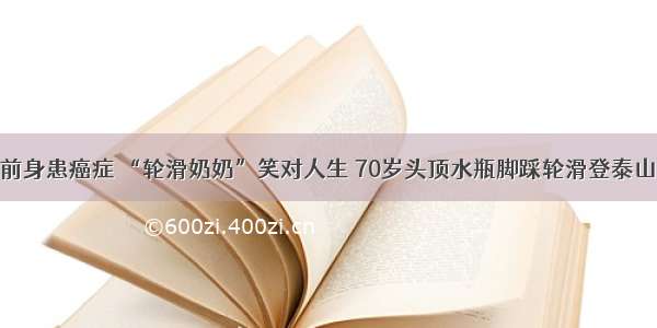 前身患癌症 “轮滑奶奶”笑对人生 70岁头顶水瓶脚踩轮滑登泰山