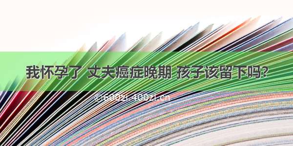 我怀孕了 丈夫癌症晚期 孩子该留下吗？