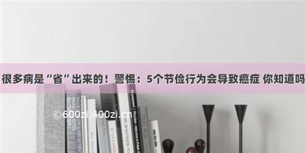 很多病是“省”出来的！警惕：5个节俭行为会导致癌症 你知道吗