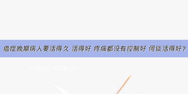 癌症晚期病人要活得久 活得好 疼痛都没有控制好 何谈活得好？