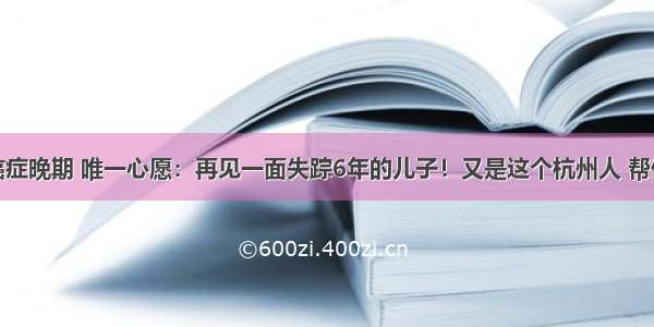 父亲查出癌症晚期 唯一心愿：再见一面失踪6年的儿子！又是这个杭州人 帮他如愿！儿