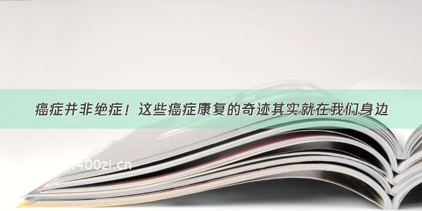 癌症并非绝症！这些癌症康复的奇迹其实就在我们身边