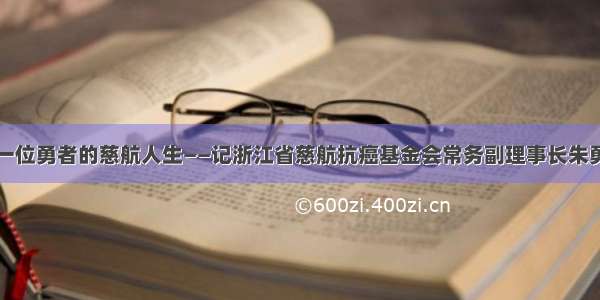 一位勇者的慈航人生——记浙江省慈航抗癌基金会常务副理事长朱勇