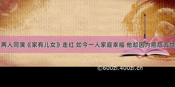 两人同演《家有儿女》走红 如今一人家庭幸福 他却因为癌症去世