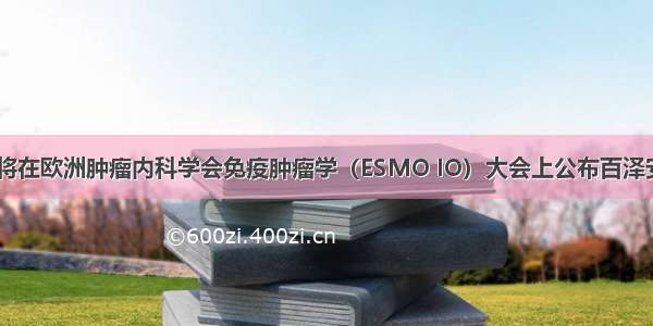 百济神州将在欧洲肿瘤内科学会免疫肿瘤学（ESMO IO）大会上公布百泽安（R）的