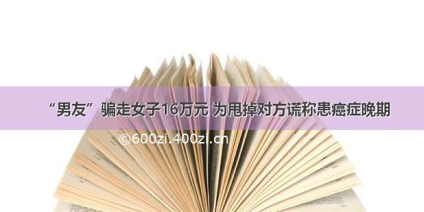 “男友”骗走女子16万元 为甩掉对方谎称患癌症晚期