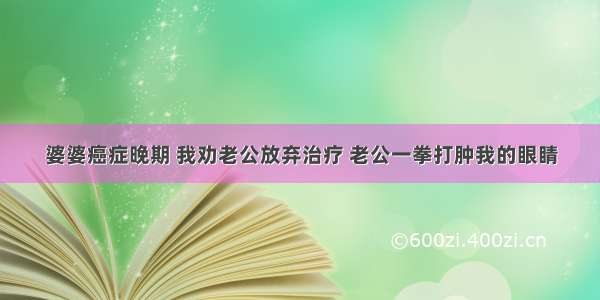 婆婆癌症晚期 我劝老公放弃治疗 老公一拳打肿我的眼睛