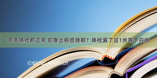 年年体检都正常 却查出癌症晚期？体检漏了这1步等于白做