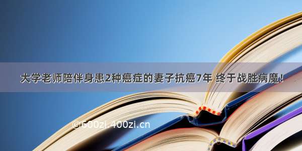 大学老师陪伴身患2种癌症的妻子抗癌7年 终于战胜病魔！