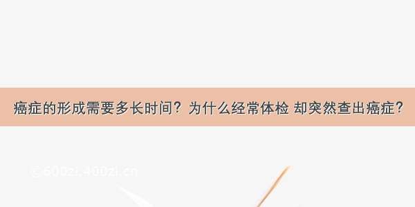 癌症的形成需要多长时间？为什么经常体检 却突然查出癌症？