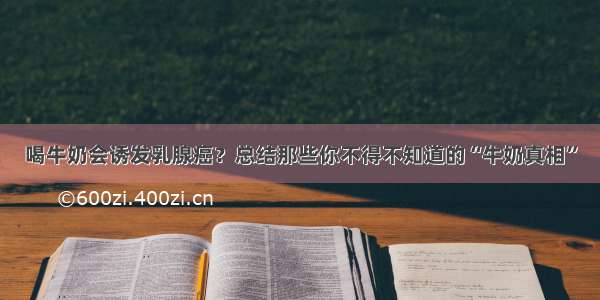 喝牛奶会诱发乳腺癌？总结那些你不得不知道的“牛奶真相”