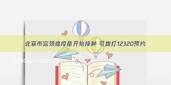 北京市宫颈癌疫苗开始接种 可拨打12320预约