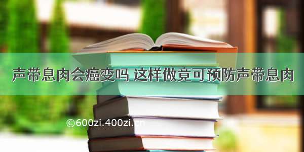 声带息肉会癌变吗 这样做竟可预防声带息肉