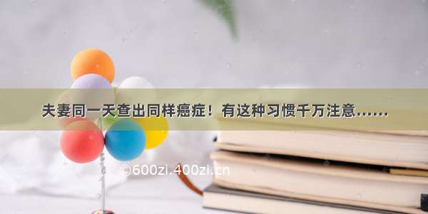 夫妻同一天查出同样癌症！有这种习惯千万注意……