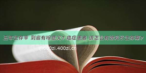 五年生存率 到底有啥意义？癌症患者 该怎么有效延长生存期？